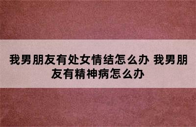 我男朋友有处女情结怎么办 我男朋友有精神病怎么办